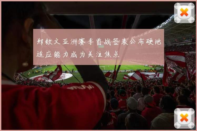 郑钦文亚洲赛季首战签表公布硬地适应能力成为关注焦点