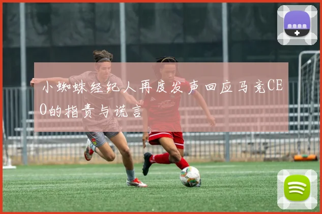 小蜘蛛经纪人再度发声回应马竞CEO的指责与谎言